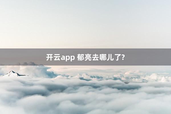 开云app 郁亮去哪儿了?