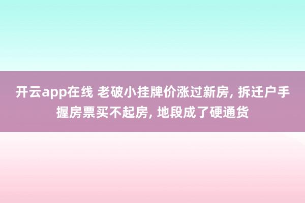 开云app在线 老破小挂牌价涨过新房, 拆迁户手握房票买不起房, 地段成了硬通货