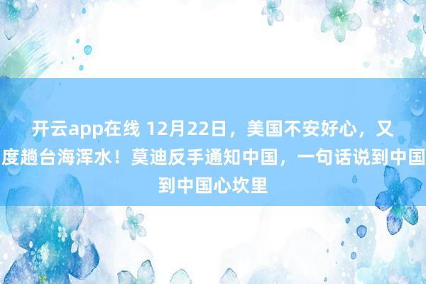 开云app在线 12月22日，美国不安好心，又想拉印度趟台海浑水！莫迪反手通知中国，一句话说到中国心坎里