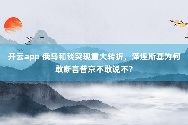 开云app 俄乌和谈突现重大转折，泽连斯基为何敢断言普京不敢说不？