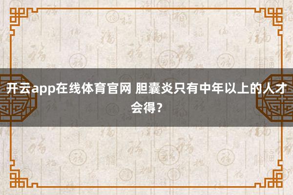 开云app在线体育官网 胆囊炎只有中年以上的人才会得？