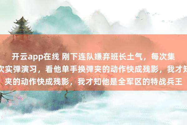 开云app在线 刚下连队嫌弃班长土气，每次集合都故意站远，直到那次实弹演习，看他单手换弹夹的动作快成残影，我才知他是全军区的特战兵王
