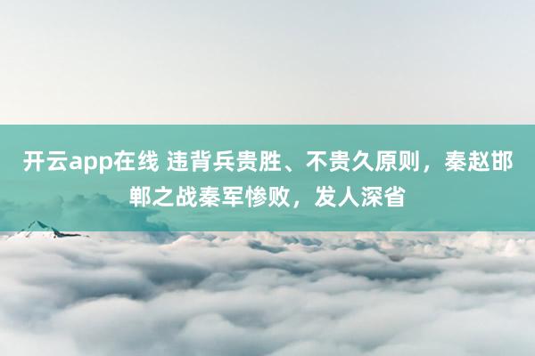 开云app在线 违背兵贵胜、不贵久原则，秦赵邯郸之战秦军惨败，发人深省