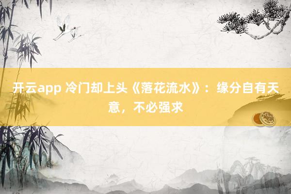 开云app 冷门却上头《落花流水》：缘分自有天意，不必强求
