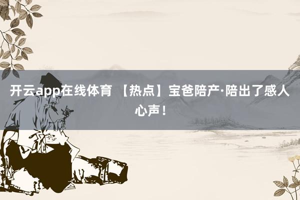 开云app在线体育 【热点】宝爸陪产·陪出了感人心声！