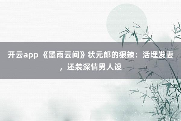 开云app 《墨雨云间》状元郎的狠辣：活埋发妻，还装深情男人设