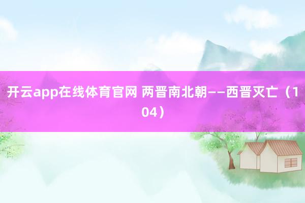 开云app在线体育官网 两晋南北朝——西晋灭亡（104）