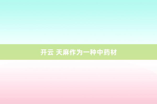 开云 天麻作为一种中药材