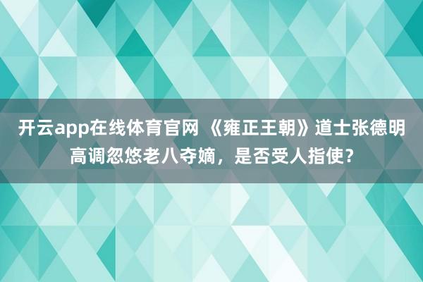 开云app在线体育官网 《雍正王朝》道士张德明高调忽悠老八夺嫡，是否受人指使？