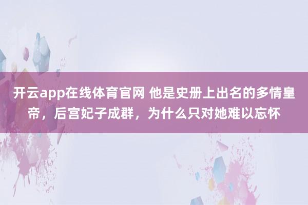 开云app在线体育官网 他是史册上出名的多情皇帝，后宫妃子成群，为什么只对她难以忘怀