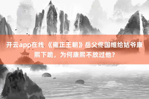开云app在线 《雍正王朝》岳父佟国维给姑爷康熙下跪，为何康熙不放过他？