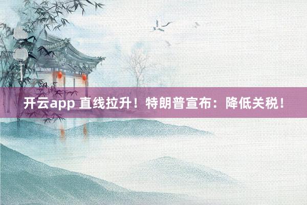 开云app 直线拉升！特朗普宣布：降低关税！