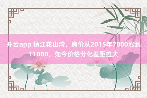 开云app 镇江花山湾，房价从2015年7000涨到11000，如今价格分化差距拉大