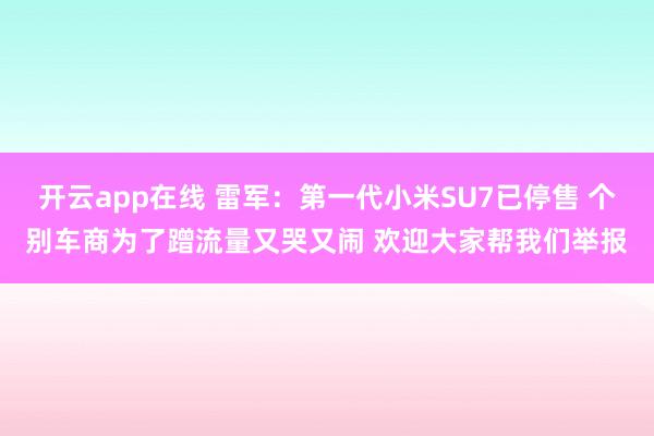 开云app在线 雷军：第一代小米SU7已停售 个别车商为了蹭流量又哭又闹 欢迎大家帮我们举报