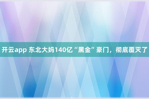 开云app 东北大妈140亿“黑金”豪门，彻底覆灭了