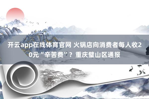 开云app在线体育官网 火锅店向消费者每人收20元“辛苦费”？重庆璧山区通报