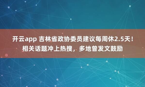 开云app 吉林省政协委员建议每周休2.5天！相关话题冲上热搜，多地曾发文鼓励