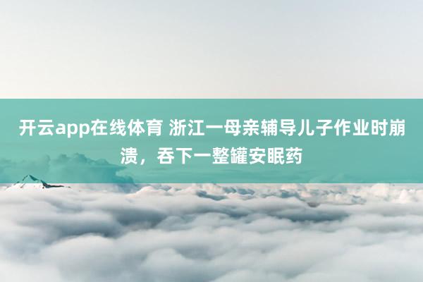 开云app在线体育 浙江一母亲辅导儿子作业时崩溃，吞下一整罐安眠药