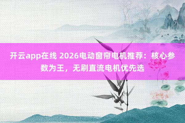 开云app在线 2026电动窗帘电机推荐：核心参数为王，无刷直流电机优先选
