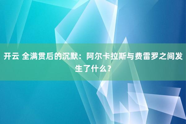 开云 全满贯后的沉默：阿尔卡拉斯与费雷罗之间发生了什么？