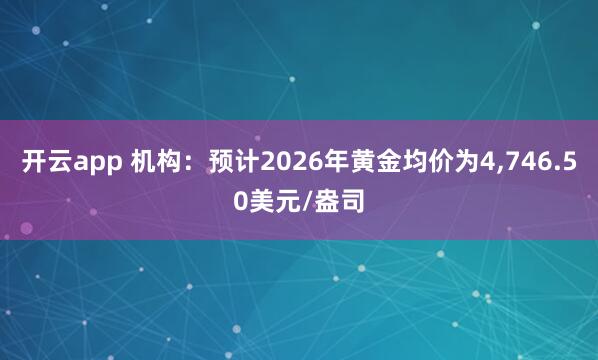 开云app 机构：预计2026年黄金均价为4,746.50美元/盎司