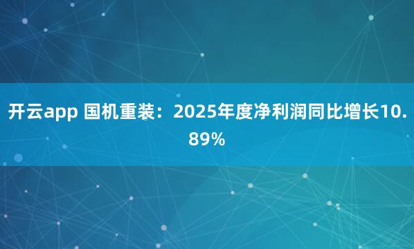 开云app 国机重装：2025年度净利润同比增长10.89%