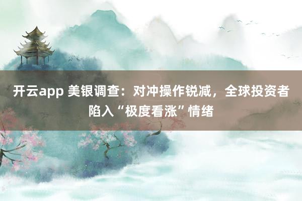 开云app 美银调查：对冲操作锐减，全球投资者陷入“极度看涨”情绪