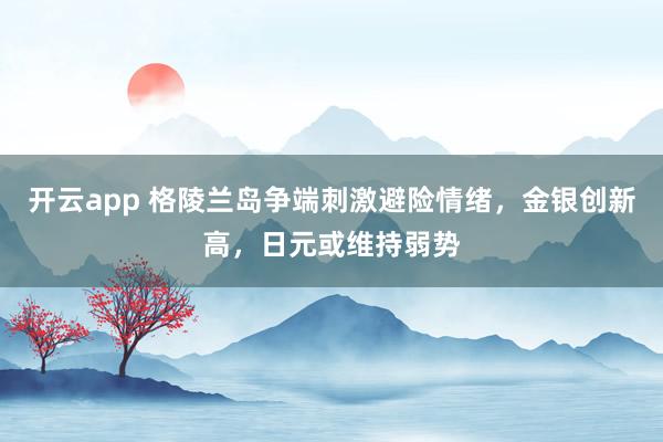 开云app 格陵兰岛争端刺激避险情绪，金银创新高，日元或维持弱势