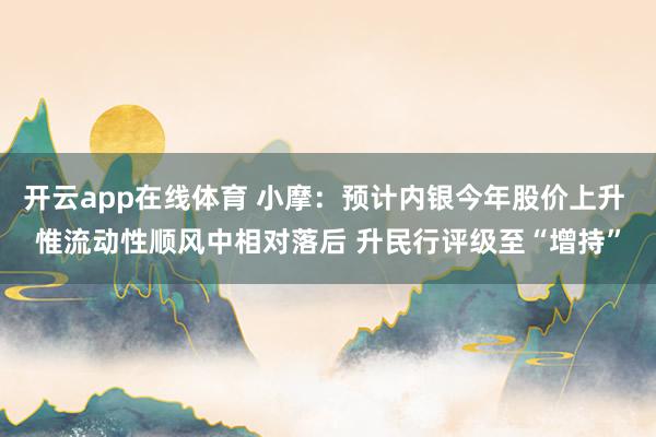 开云app在线体育 小摩：预计内银今年股价上升 惟流动性顺风中相对落后 升民行评级至“增持”