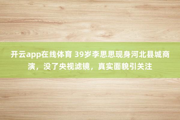 开云app在线体育 39岁李思思现身河北县城商演，没了央视滤镜，真实面貌引关注