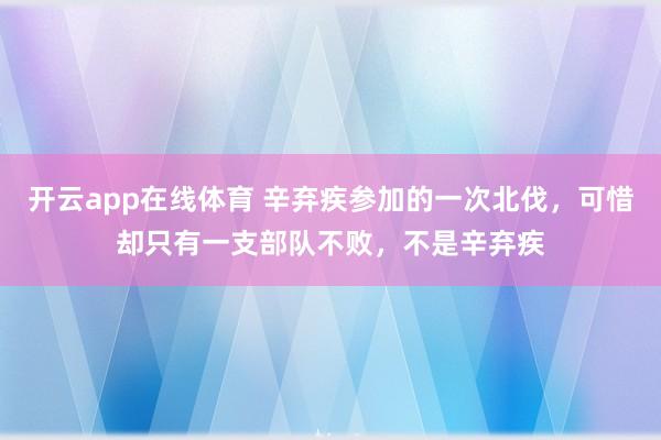 开云app在线体育 辛弃疾参加的一次北伐,可惜却只有一支部队不败,不是辛弃疾