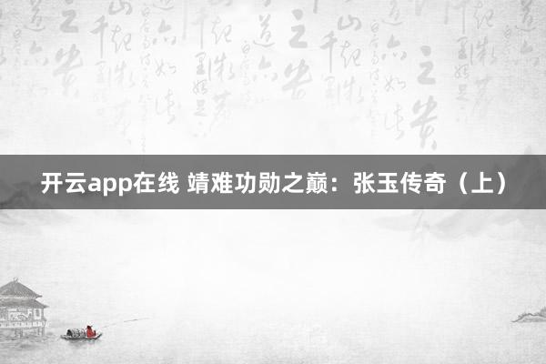 开云app在线 靖难功勋之巅:张玉传奇(上)
