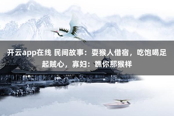 开云app在线 民间故事：耍猴人借宿，吃饱喝足起贼心，寡妇：瞧你那猴样