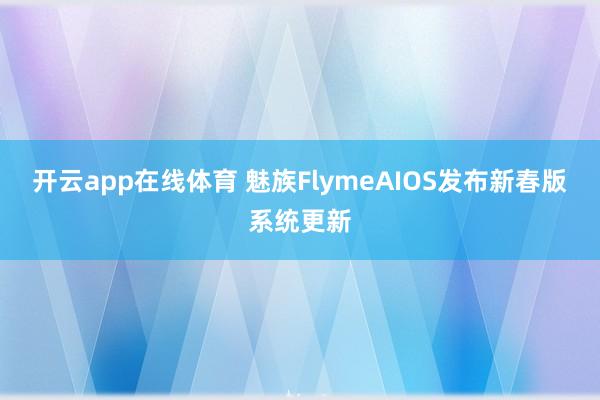 开云app在线体育 魅族FlymeAIOS发布新春版系统更新