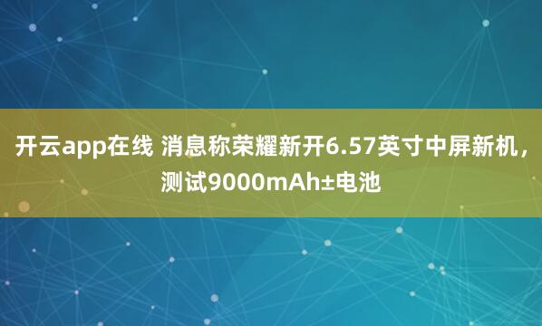 开云app在线 消息称荣耀新开6.57英寸中屏新机，测试9000mAh±电池