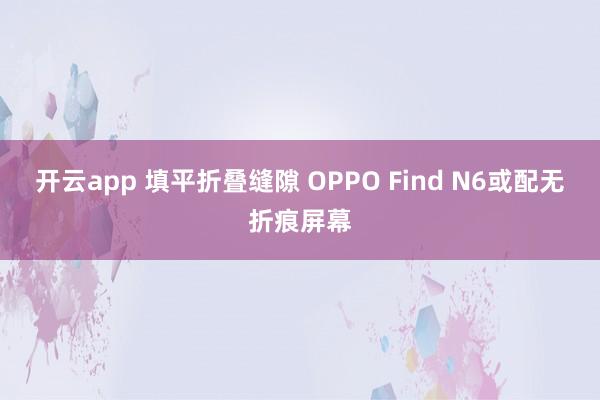 开云app 填平折叠缝隙 OPPO Find N6或配无折痕屏幕