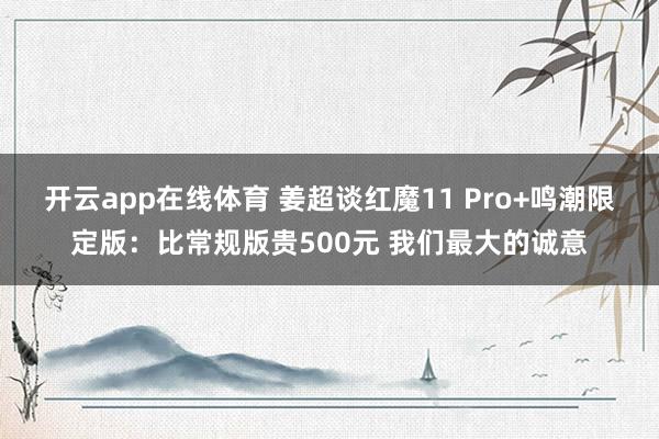 开云app在线体育 姜超谈红魔11 Pro+鸣潮限定版：比常规版贵500元 我们最大的诚意