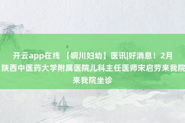 开云app在线 【铜川妇幼】医讯|好消息！2月12日陕西中医药大学附属医院儿科主任医师宋启劳来我院坐诊