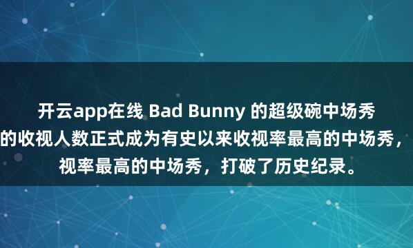 开云app在线 Bad Bunny 的超级碗中场秀以 1.354 亿观众的收视人数正式成为有史以来收视率最高的中场秀，打破了历史纪录。