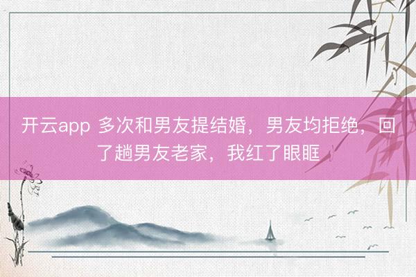 开云app 多次和男友提结婚，男友均拒绝，回了趟男友老家，我红了眼眶