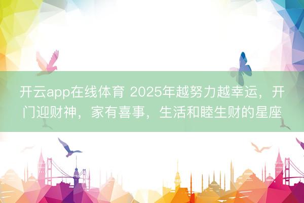 开云app在线体育 2025年越努力越幸运，开门迎财神，家有喜事，生活和睦生财的星座