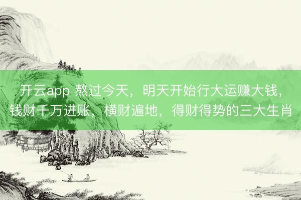 开云app 熬过今天，明天开始行大运赚大钱，钱财千万进账，横财遍地，得财得势的三大生肖
