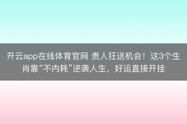 开云app在线体育官网 贵人狂送机会！这3个生肖靠“不内耗”逆袭人生，好运直接开挂