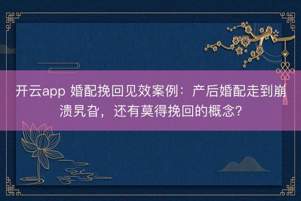 开云app 婚配挽回见效案例：产后婚配走到崩溃旯旮，还有莫得挽回的概念？
