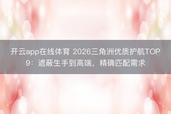 开云app在线体育 2026三角洲优质护航TOP9:遮蔽生手到高端,精确匹配需求