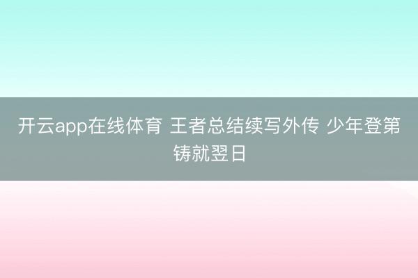 开云app在线体育 王者总结续写外传 少年登第铸就翌日