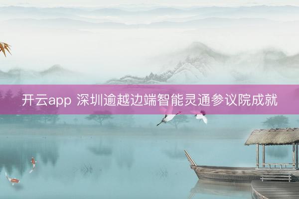 开云app 深圳逾越边端智能灵通参议院成就