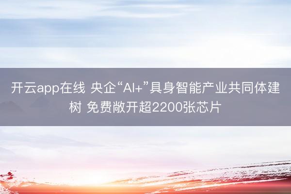 开云app在线 央企“AI+”具身智能产业共同体建树 免费敞开超2200张芯片