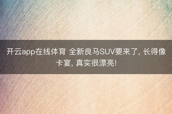 开云app在线体育 全新良马SUV要来了, 长得像卡宴, 真实很漂亮!