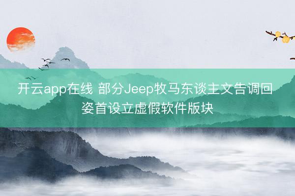 开云app在线 部分Jeep牧马东谈主文告调回 姿首设立虚假软件版块